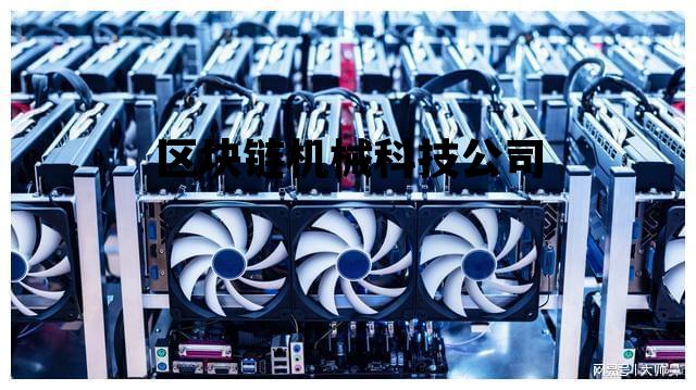 区块链技术开发有限公司_区块链机械科技公司 区块链技术开发有限公司_区块链机械科技公司